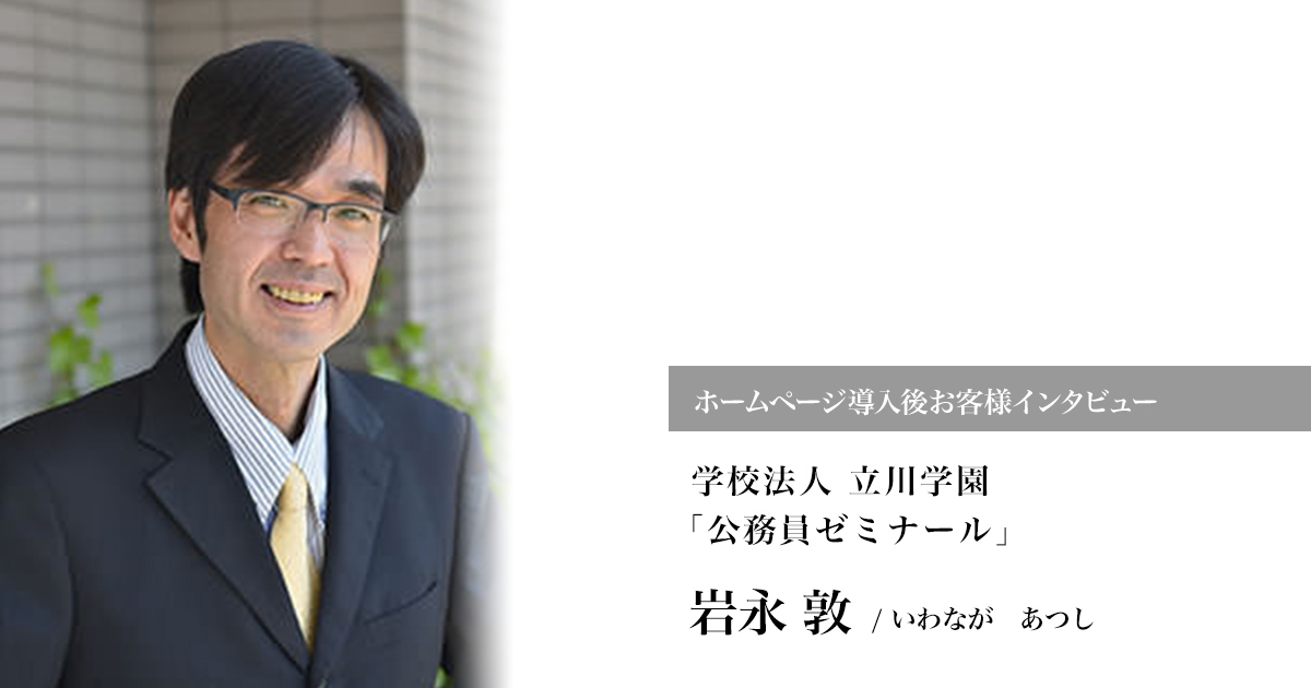ホームページ導入後お客様インタビュー学校法人 立川学園「公務員ゼミナール」岩永 敦/いわながあつし
